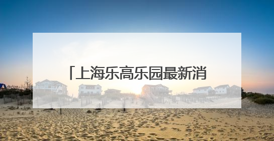 上海乐高乐园最新消息：完成竣工验收！