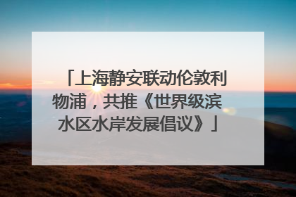 上海静安联动伦敦利物浦，共推《世界级滨水区水岸发展倡议》