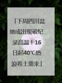 下周四川盆地或出现破纪录高温！16日起40℃热浪卷土重来