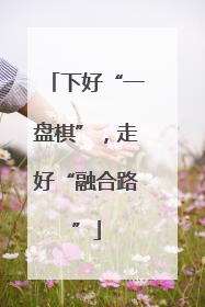 下好“一盘棋”，走好“融合路”