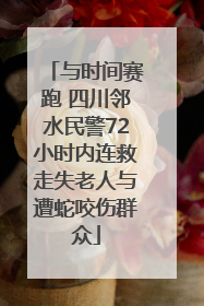 与时间赛跑 四川邻水民警72小时内连救走失老人与遭蛇咬伤群众