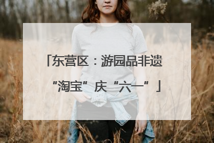 东营区：游园品非遗 “淘宝”庆“六一”