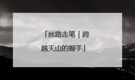 丝路走笔｜跨越天山的握手