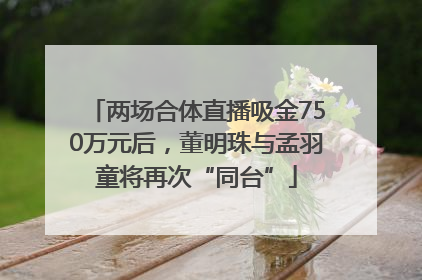两场合体直播吸金750万元后，董明珠与孟羽童将再次“同台”