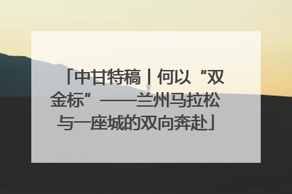 中甘特稿丨何以“双金标”——兰州马拉松与一座城的双向奔赴