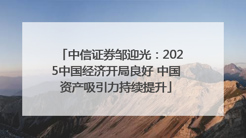 中信证券邹迎光：2025中国经济开局良好 中国资产吸引力持续提升