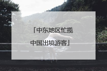 中东地区忙揽中国出境游客