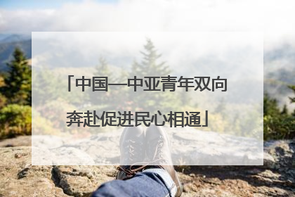 中国—中亚青年双向奔赴促进民心相通