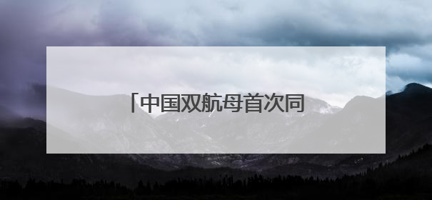 中国双航母首次同时现身西太，三个关键信息值得关注