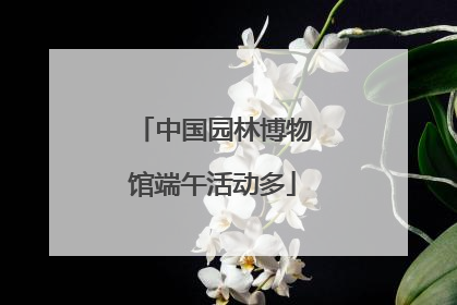 中国园林博物馆端午活动多