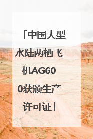 中国大型水陆两栖飞机AG600获颁生产许可证