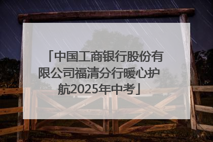 中国工商银行股份有限公司福清分行暖心护航2025年中考