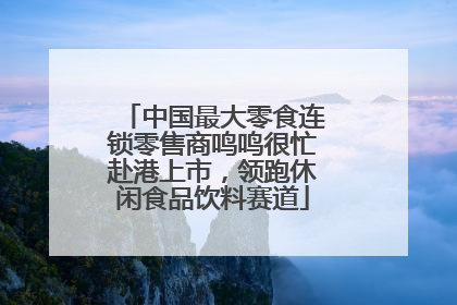 中国最大零食连锁零售商鸣鸣很忙赴港上市，领跑休闲食品饮料赛道