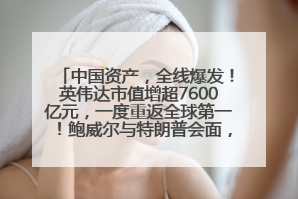 中国资产，全线爆发！英伟达市值增超7600亿元，一度重返全球第一！鲍威尔与特朗普会面，他们聊了什么？