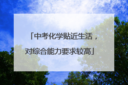 中考化学贴近生活，对综合能力要求较高