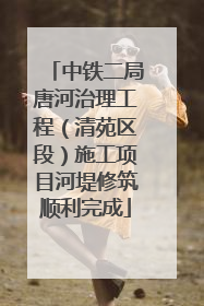 中铁二局唐河治理工程（清苑区段）施工项目河堤修筑顺利完成