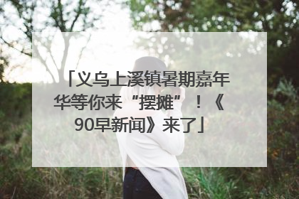 义乌上溪镇暑期嘉年华等你来“摆摊”！《90早新闻》来了