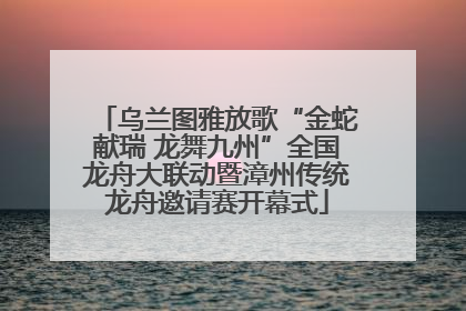 乌兰图雅放歌“金蛇献瑞 龙舞九州”全国龙舟大联动暨漳州传统龙舟邀请赛开幕式