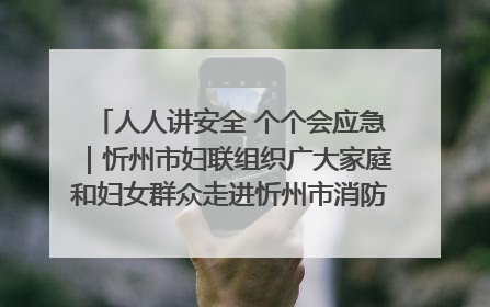 人人讲安全 个个会应急｜忻州市妇联组织广大家庭和妇女群众走进忻州市消防救援支队参观啦！
