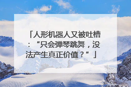 人形机器人又被吐槽：“只会弹琴跳舞，没法产生真正价值？”