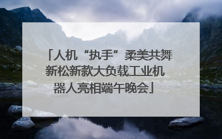 人机“执手”柔美共舞 新松新款大负载工业机器人亮相端午晚会