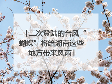 二次登陆的台风“蝴蝶”将给湖南这些地方带来风雨