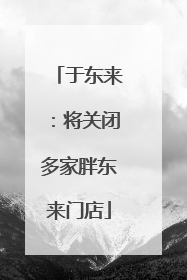 于东来：将关闭多家胖东来门店