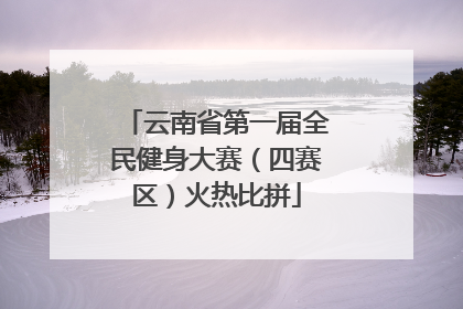 云南省第一届全民健身大赛（四赛区）火热比拼