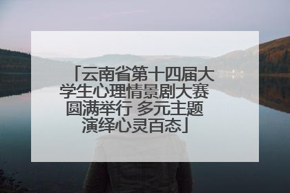 云南省第十四届大学生心理情景剧大赛圆满举行 多元主题演绎心灵百态