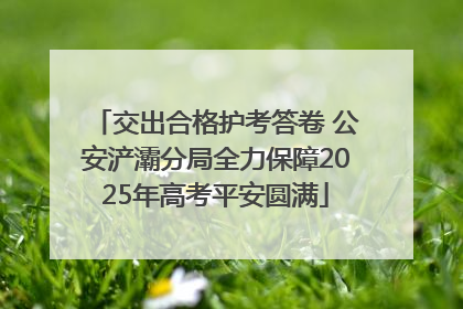 交出合格护考答卷 公安浐灞分局全力保障2025年高考平安圆满