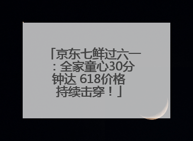 京东七鲜过六一：全家童心30分钟达 618价格持续击穿！