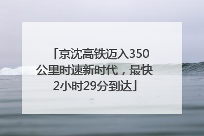 京沈高铁迈入350公里时速新时代，最快2小时29分到达