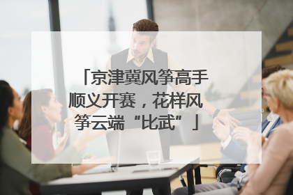 京津冀风筝高手顺义开赛，花样风筝云端“比武”