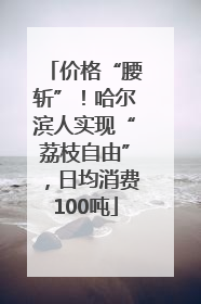 价格“腰斩”！哈尔滨人实现“荔枝自由”，日均消费100吨
