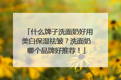 什么牌子洗面奶好用美白保湿祛皱？洗面奶哪个品牌好推荐！