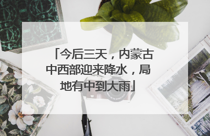 今后三天，内蒙古中西部迎来降水，局地有中到大雨