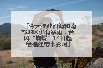 今天福建沿海和南部地区仍有暴雨，台风“蝴蝶”14日起给福建带来影响