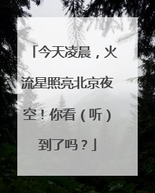 今天凌晨，火流星照亮北京夜空！你看（听）到了吗？