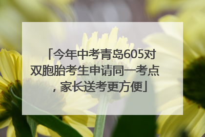 今年中考青岛605对双胞胎考生申请同一考点，家长送考更方便