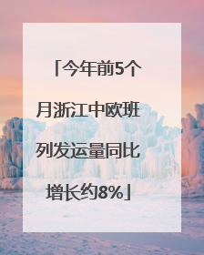 今年前5个月浙江中欧班列发运量同比增长约8%