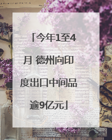 今年1至4月 德州向印度出口中间品逾9亿元