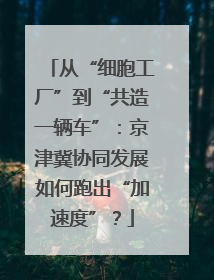 从“细胞工厂”到“共造一辆车”：京津冀协同发展如何跑出“加速度”？