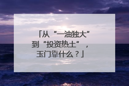 从“一油独大”到“投资热土”，玉门靠什么？