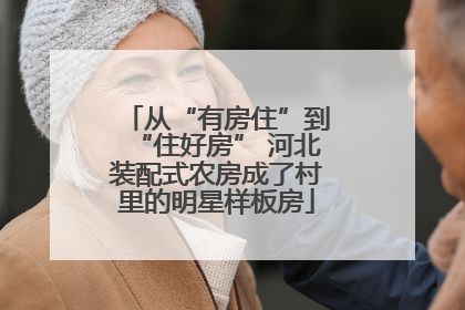 从“有房住”到“住好房” 河北装配式农房成了村里的明星样板房