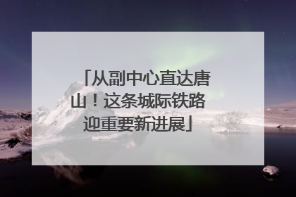 从副中心直达唐山！这条城际铁路迎重要新进展
