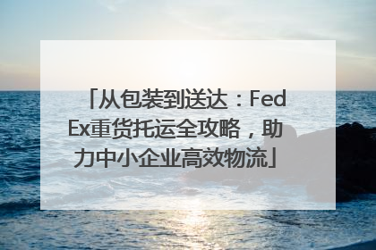 从包装到送达：FedEx重货托运全攻略，助力中小企业高效物流