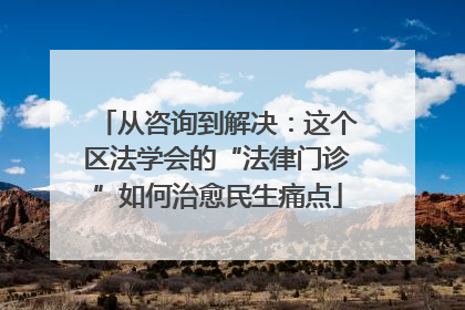 从咨询到解决：这个区法学会的“法律门诊”如何治愈民生痛点