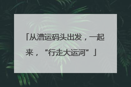 从漕运码头出发，一起来，“行走大运河”