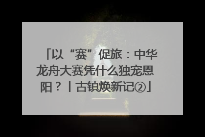 以“赛”促旅：中华龙舟大赛凭什么独宠恩阳？丨古镇焕新记②