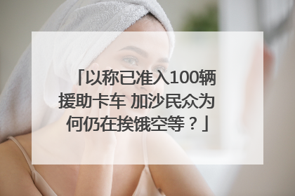 以称已准入100辆援助卡车 加沙民众为何仍在挨饿空等？